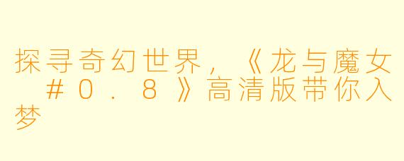 探寻奇幻世界，《龙与魔女 #0.8》高清版带你入梦