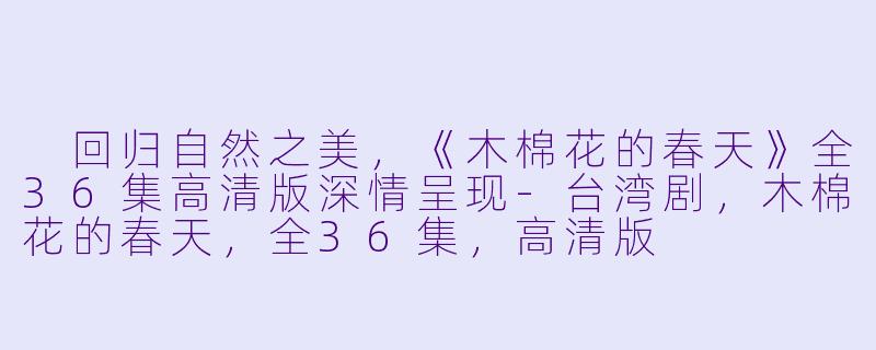  回归自然之美，《木棉花的春天》全36集高清版深情呈现-台湾剧，木棉花的春天，全36集，高清版