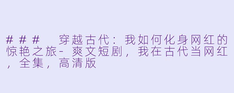 ### 穿越古代：我如何化身网红的惊艳之旅-爽文短剧，我在古代当网红，全集，高清版