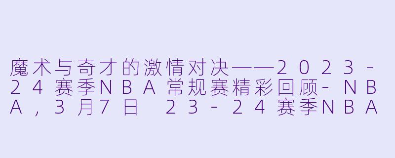魔术与奇才的激情对决——2023-24赛季NBA常规赛精彩回顾-NBA，3月7日 23-24赛季NBA常规赛 魔术 VS 奇才，正赛，高清版