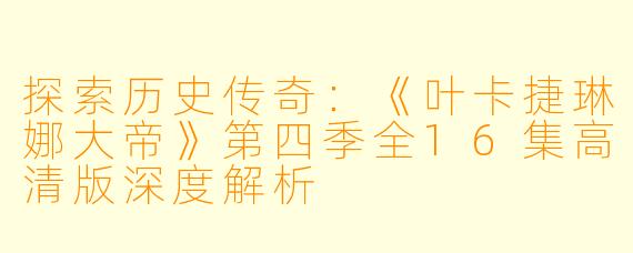 探索历史传奇：《叶卡捷琳娜大帝》第四季全16集高清版深度解析
