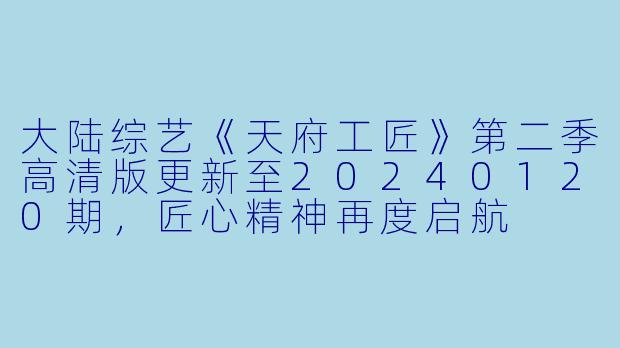 大陆综艺《天府工匠》第二季高清版更新至20240120期,匠心精神再度启航
