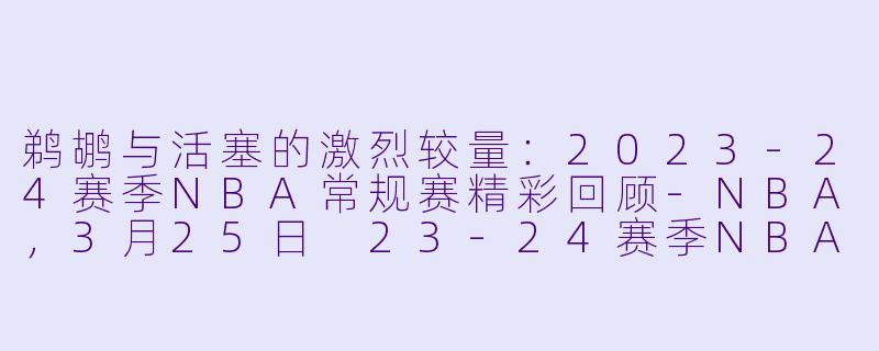 鹈鹕与活塞的激烈较量：2023-24赛季NBA常规赛精彩回顾-NBA，3月25日 23-24赛季NBA常规赛 鹈鹕 VS 活塞，正赛，高清版