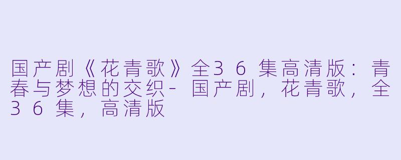 国产剧《花青歌》全36集高清版：青春与梦想的交织-国产剧，花青歌，全36集，高清版
