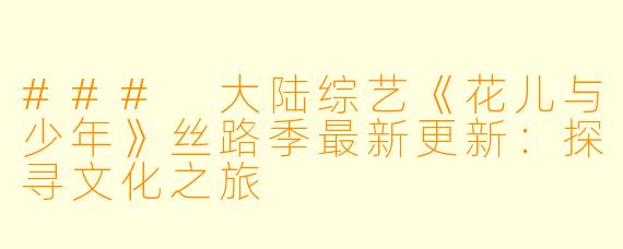### 大陆综艺《花儿与少年》丝路季最新更新：探寻文化之旅