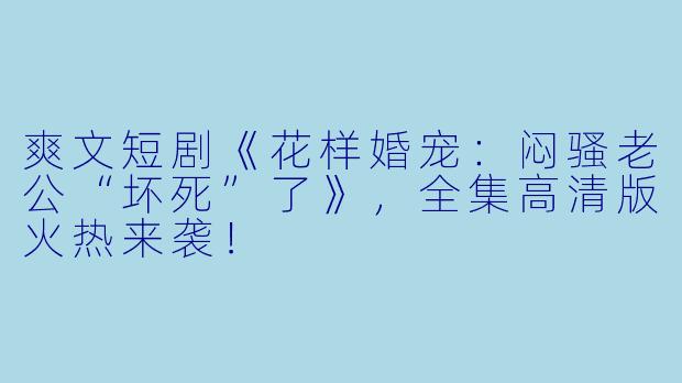 爽文短剧《花样婚宠：闷骚老公“坏死”了》，全集高清版火热来袭！