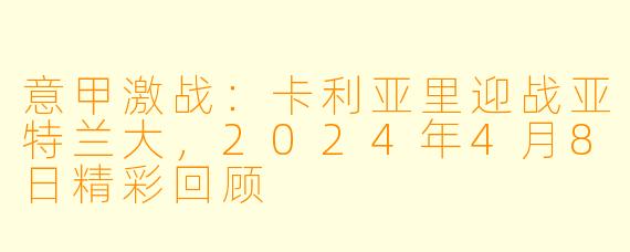 意甲激战：卡利亚里迎战亚特兰大，2024年4月8日精彩回顾