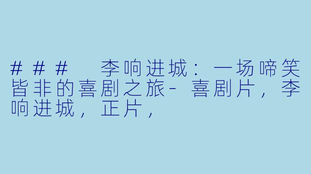 ### 李响进城：一场啼笑皆非的喜剧之旅-喜剧片，李响进城，正片，