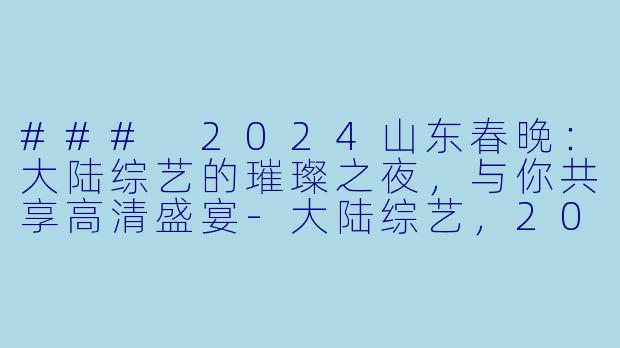 ### 2024山东春晚：大陆综艺的璀璨之夜，与你共享高清盛宴-大陆综艺，2024山东春晚，正片，高清版
