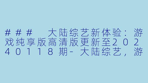 ### 大陆综艺新体验：游戏纯享版高清版更新至20240118期-大陆综艺，游戏纯享版，更新至20240118期，高清版