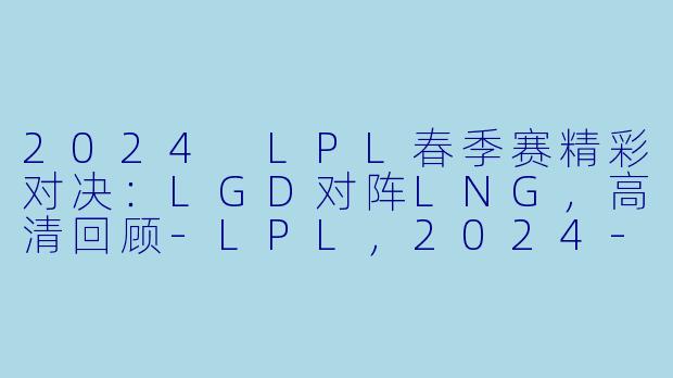 2024 LPL春季赛精彩对决：LGD对阵LNG，高清回顾-LPL，2024-03-08 LPL LGD VS LNG，正赛，高清版