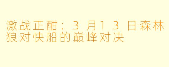 激战正酣：3月13日森林狼对快船的巅峰对决