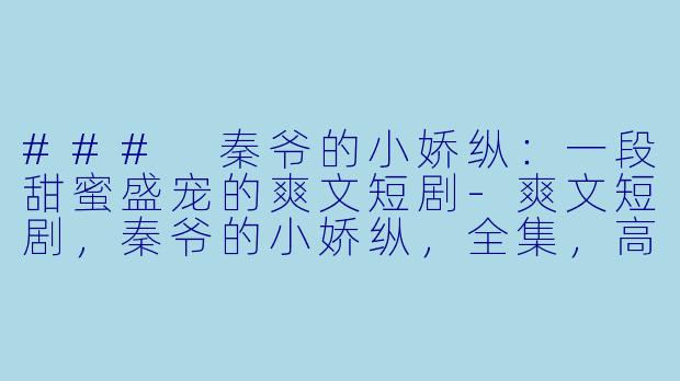 ### 秦爷的小娇纵：一段甜蜜盛宠的爽文短剧-爽文短剧，秦爷的小娇纵，全集，高清版