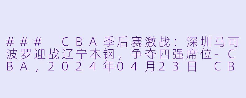 ### CBA季后赛激战：深圳马可波罗迎战辽宁本钢，争夺四强席位-CBA，2024年04月23日 CBA季后赛1/4决赛 深圳马可波罗vs辽宁本钢，正赛，高清版