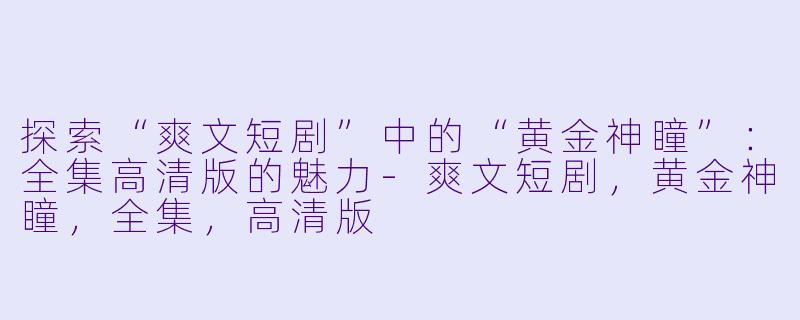探索“爽文短剧”中的“黄金神瞳”：全集高清版的魅力-爽文短剧，黄金神瞳，全集，高清版
