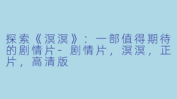 探索《溟溟》：一部值得期待的剧情片-剧情片，溟溟，正片，高清版