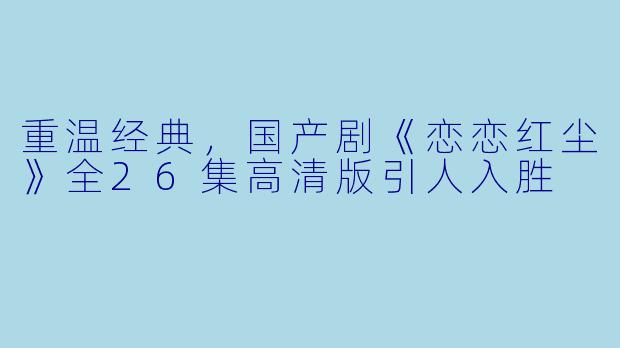 重温经典,国产剧《恋恋红尘》全26集高清版引人入胜