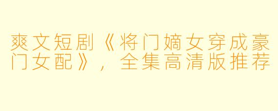 爽文短剧《将门嫡女穿成豪门女配》，全集高清版推荐