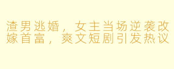 渣男逃婚,女主当场逆袭改嫁首富,爽文短剧引发热议