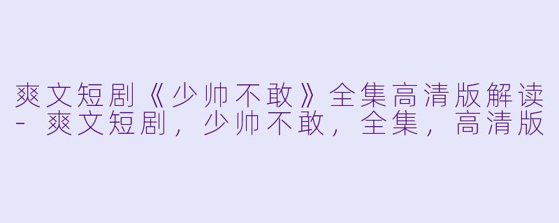 爽文短剧《少帅不敢》全集高清版解读