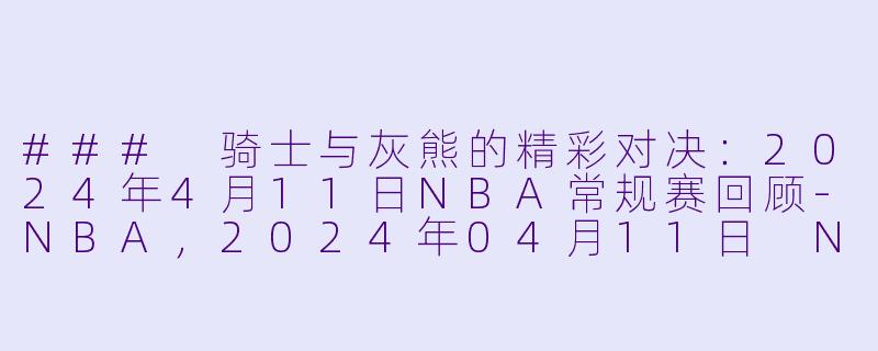 ### 骑士与灰熊的精彩对决:2024年4月11日NBA常规赛回顾
