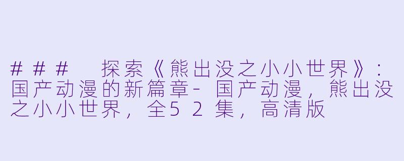 ### 探索《熊出没之小小世界》：国产动漫的新篇章-国产动漫，熊出没之小小世界，全52集，高清版