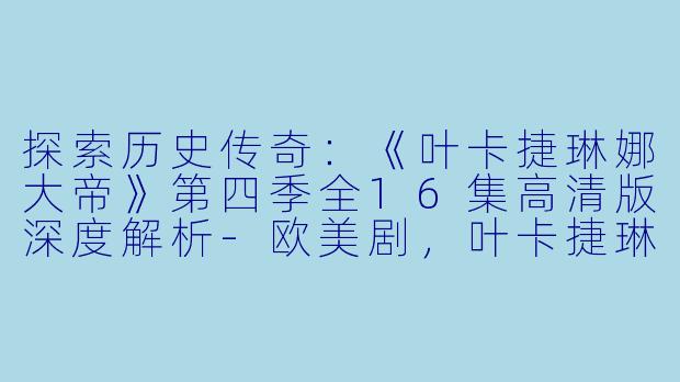探索历史传奇：《叶卡捷琳娜大帝》第四季全16集高清版深度解析-欧美剧，叶卡捷琳娜大帝第四季，全16集，高清版