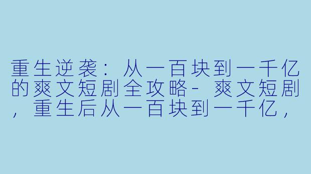 重生逆袭:从一百块到一千亿的爽文短剧全攻略