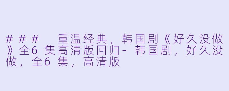 ### 重温经典,韩国剧《好久没做》全6集高清版回归