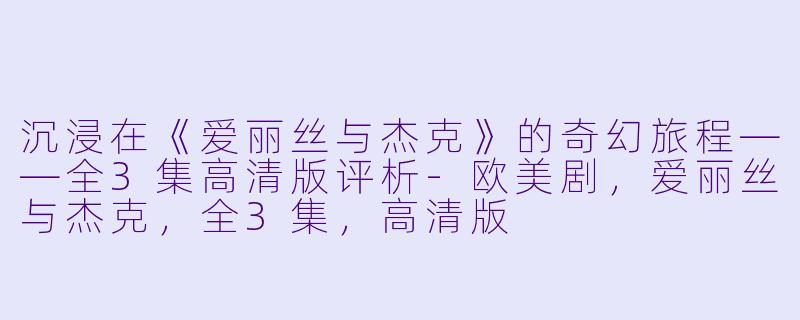 沉浸在《爱丽丝与杰克》的奇幻旅程——全3集高清版评析