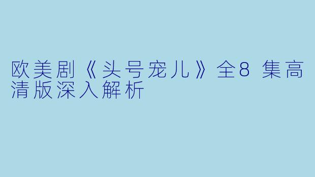 欧美剧《头号宠儿》全8集高清版深入解析
