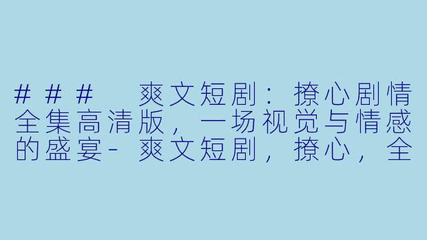 ### 爽文短剧：撩心剧情全集高清版，一场视觉与情感的盛宴-爽文短剧，撩心，全集，高清版