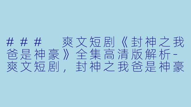 ### 爽文短剧《封神之我爸是神豪》全集高清版解析-爽文短剧，封神之我爸是神豪，全集，高清版