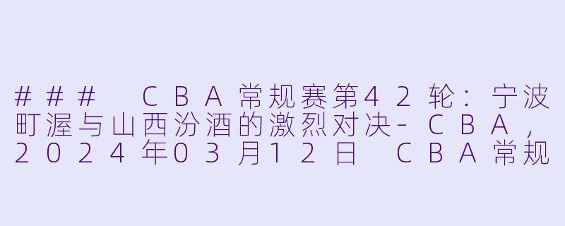 ### CBA常规赛第42轮：宁波町渥与山西汾酒的激烈对决-CBA，2024年03月12日 CBA常规赛第42轮 宁波町渥vs山西汾酒，正赛，高清版