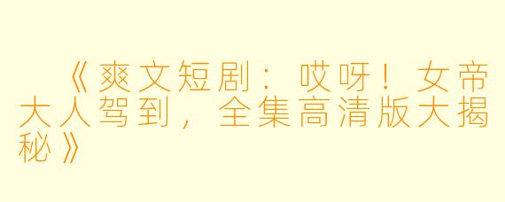  《爽文短剧：哎呀！女帝大人驾到，全集高清版大揭秘》