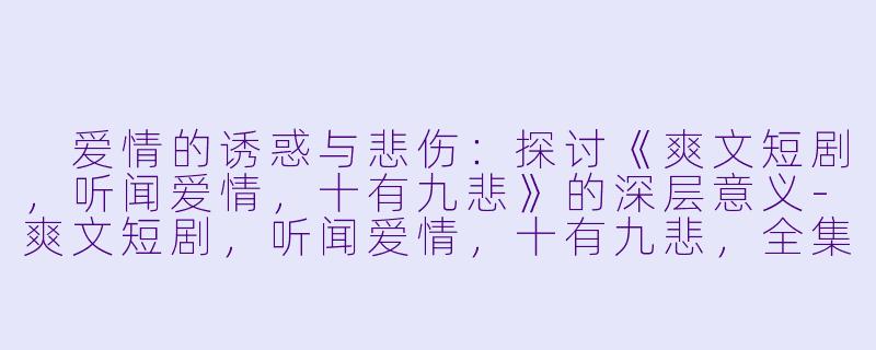  爱情的诱惑与悲伤：探讨《爽文短剧，听闻爱情，十有九悲》的深层意义-爽文短剧，听闻爱情，十有九悲，全集，高清版
