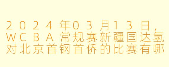2024年03月13日,WCBA常规赛新疆国达氢对北京首钢首侨的比赛有哪些看点?****