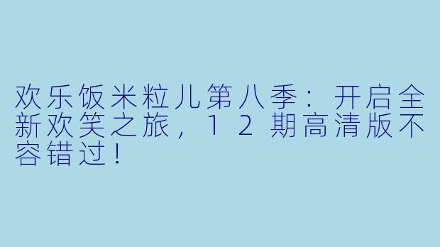 欢乐饭米粒儿第八季：开启全新欢笑之旅，12期高清版不容错过！