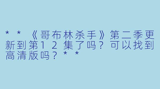 **《哥布林杀手》第二季更新到第12集了吗?可以找到高清版吗?**