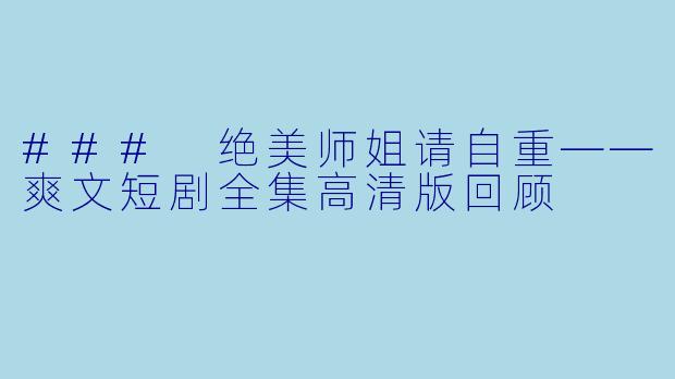 ### 绝美师姐请自重——爽文短剧全集高清版回顾