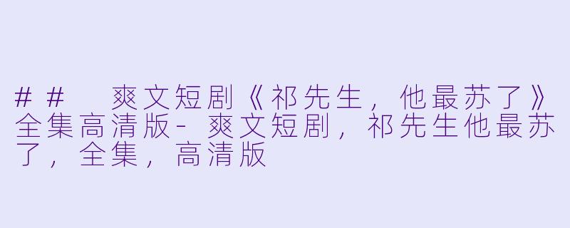 ## 爽文短剧《祁先生，他最苏了》全集高清版-爽文短剧，祁先生他最苏了，全集，高清版