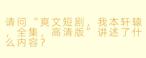 请问“爽文短剧,我本轩辕,全集,高清版”讲述了什么内容?