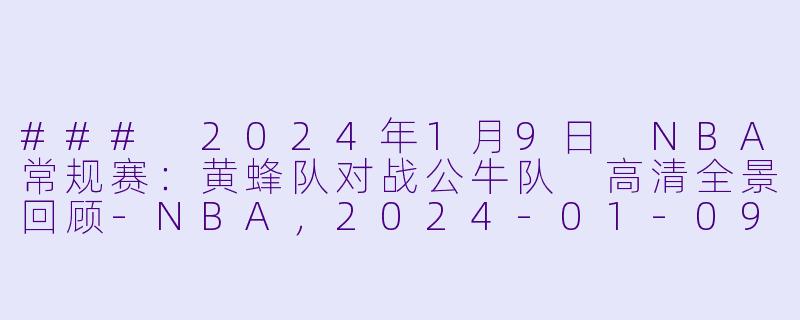 ### 2024年1月9日 NBA常规赛：黄蜂队对战公牛队 高清全景回顾-NBA，2024-01-09 NBA常规赛 黄蜂 VS 公牛，正赛，高清版