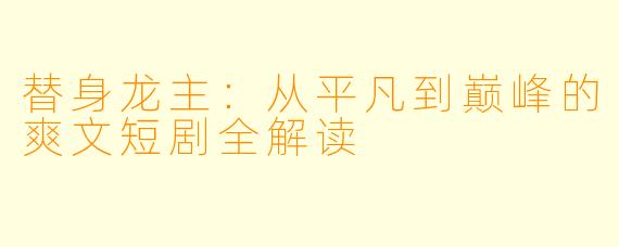 替身龙主：从平凡到巅峰的爽文短剧全解读
