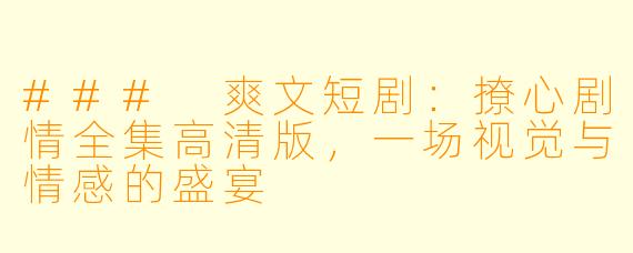 ### 爽文短剧：撩心剧情全集高清版，一场视觉与情感的盛宴