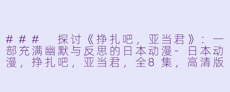 ### 探讨《挣扎吧，亚当君》：一部充满幽默与反思的日本动漫-日本动漫，挣扎吧，亚当君，全8集，高清版