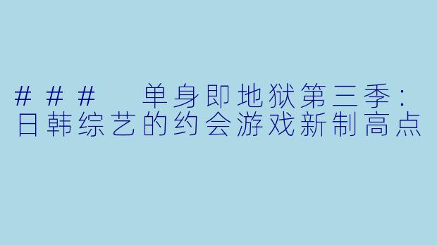 ### 单身即地狱第三季：日韩综艺的约会游戏新制高点