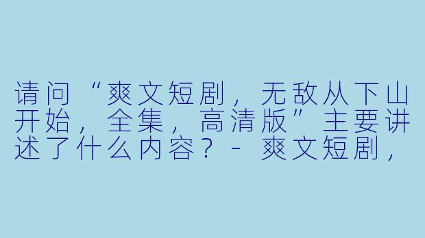 请问“爽文短剧,无敌从下山开始,全集,高清版”主要讲述了什么内容?