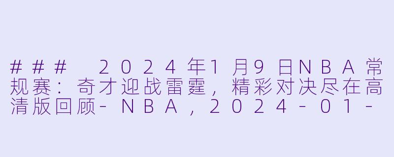 ### 2024年1月9日NBA常规赛：奇才迎战雷霆，精彩对决尽在高清版回顾-NBA，2024-01-09 NBA常规赛 奇才 VS 雷霆，正赛，高清版