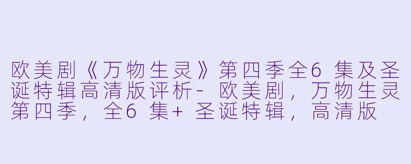欧美剧《万物生灵》第四季全6集及圣诞特辑高清版评析-欧美剧，万物生灵第四季，全6集+圣诞特辑，高清版